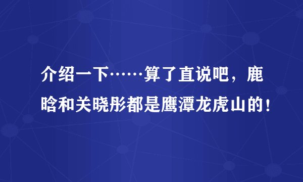 介绍一下……算了直说吧，鹿晗和关晓彤都是鹰潭龙虎山的！