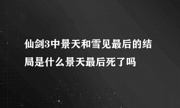 仙剑3中景天和雪见最后的结局是什么景天最后死了吗