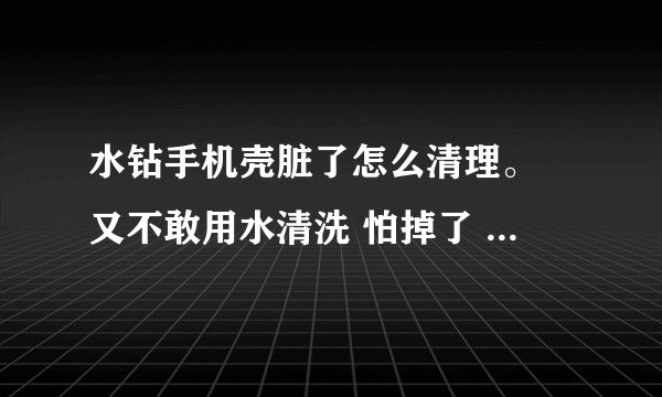水钻手机壳脏了怎么清理。 又不敢用水清洗 怕掉了 可是脏了 好难看啊