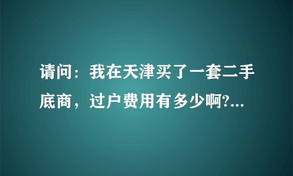 请问：我在天津买了一套二手底商，过户费用有多少啊?他们说还得过两次户是吗？请详细解答。谢谢