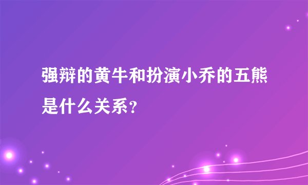 强辩的黄牛和扮演小乔的五熊是什么关系？