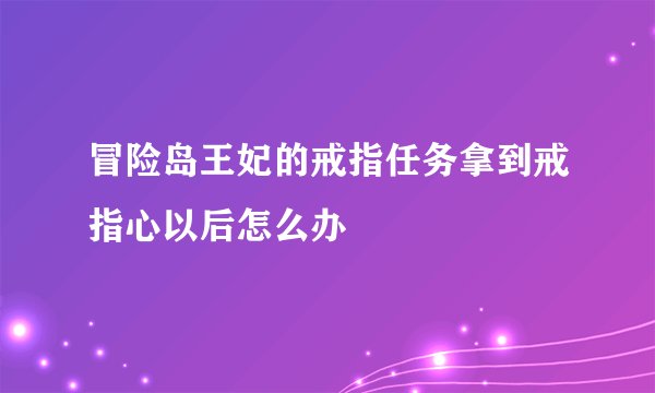 冒险岛王妃的戒指任务拿到戒指心以后怎么办