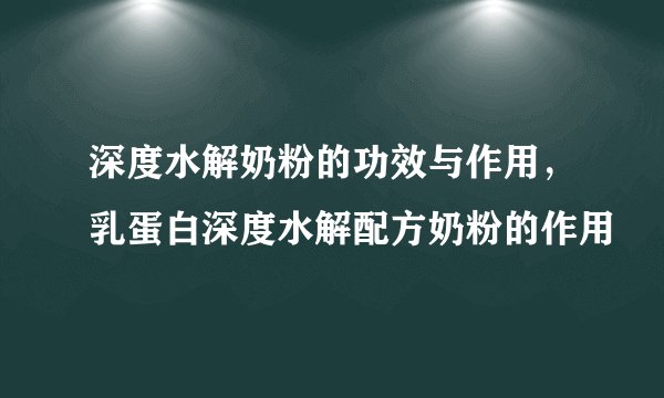 深度水解奶粉的功效与作用，乳蛋白深度水解配方奶粉的作用