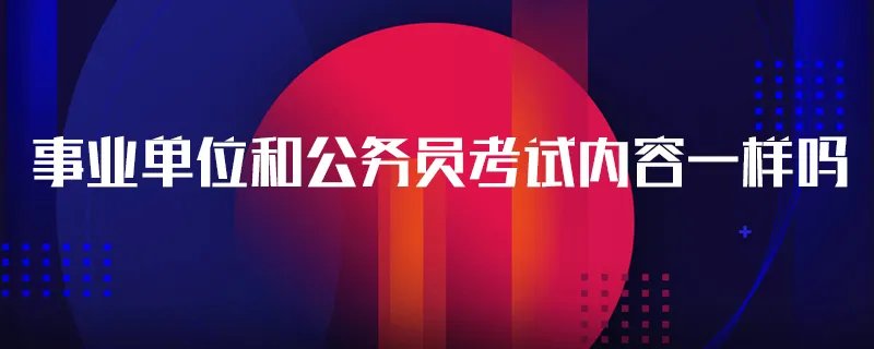 事业单位和公务员考试内容一样吗