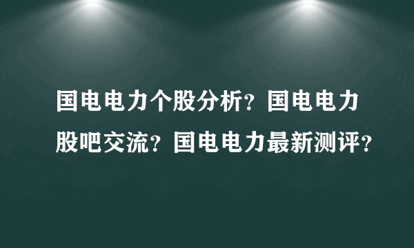 国电电力个股分析？国电电力股吧交流？国电电力最新测评？