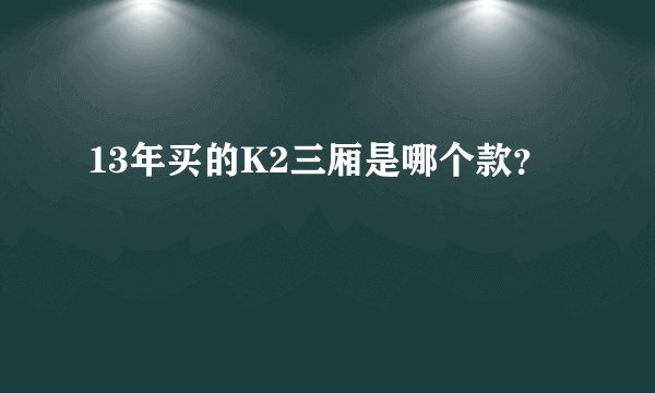 13年买的K2三厢是哪个款？