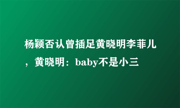 杨颖否认曾插足黄晓明李菲儿，黄晓明：baby不是小三