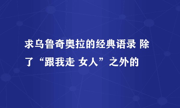 求乌鲁奇奥拉的经典语录 除了“跟我走 女人”之外的