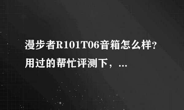 漫步者R101T06音箱怎么样？用过的帮忙评测下，真实感受。