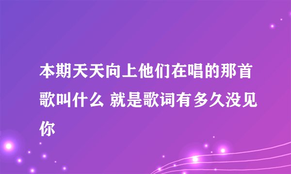 本期天天向上他们在唱的那首歌叫什么 就是歌词有多久没见你