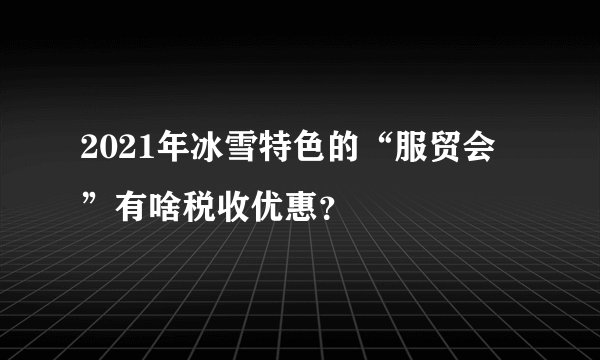 2021年冰雪特色的“服贸会”有啥税收优惠？