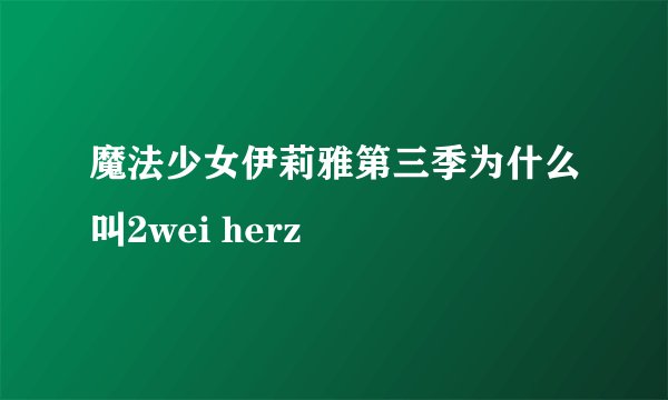 魔法少女伊莉雅第三季为什么叫2wei herz