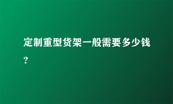 定制重型货架一般需要多少钱？