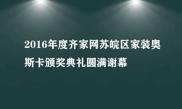 2016年度齐家网苏皖区家装奥斯卡颁奖典礼圆满谢幕
