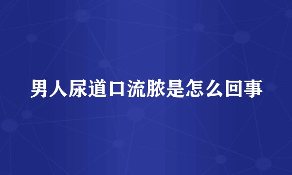 男人尿道口流脓是怎么回事