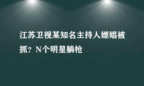 江苏卫视某知名主持人嫖娼被抓？N个明星躺枪