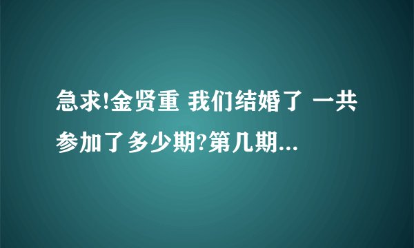 急求!金贤重 我们结婚了 一共参加了多少期?第几期到第几期?