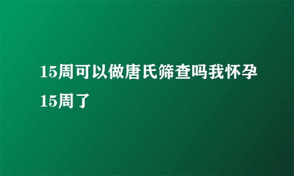15周可以做唐氏筛查吗我怀孕15周了