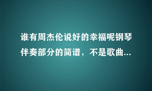 谁有周杰伦说好的幸福呢钢琴伴奏部分的简谱，不是歌曲的简谱，只是钢琴的伴奏简谱
