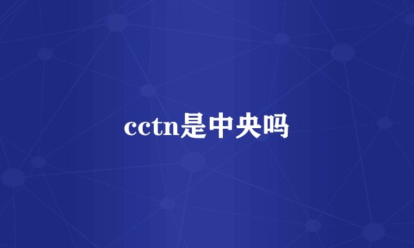 cctn是中央吗