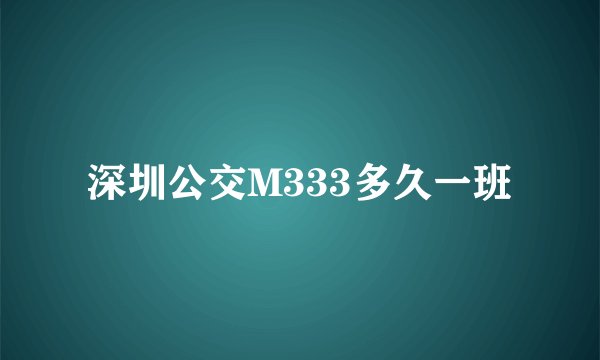 深圳公交M333多久一班