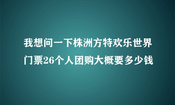 我想问一下株洲方特欢乐世界门票26个人团购大概要多少钱