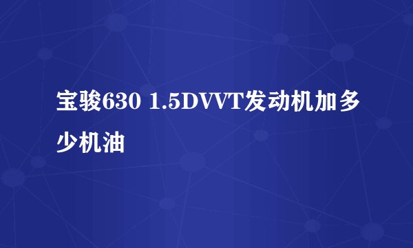 宝骏630 1.5DVVT发动机加多少机油