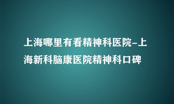 上海哪里有看精神科医院-上海新科脑康医院精神科口碑