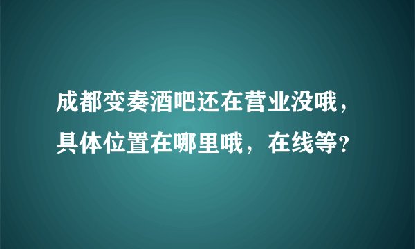 成都变奏酒吧还在营业没哦，具体位置在哪里哦，在线等？