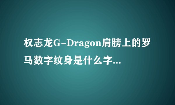 权志龙G-Dragon肩膀上的罗马数字纹身是什么字体的。告诉我字体字体字体，重要的事情说3遍？