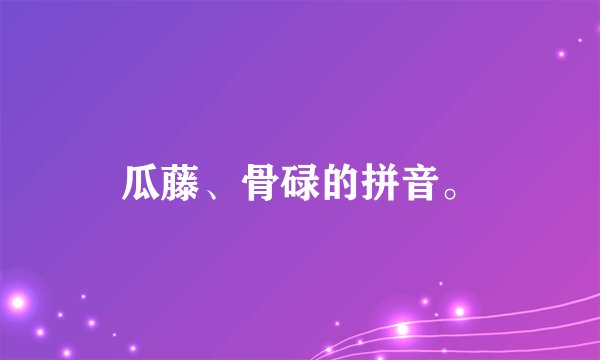 瓜藤、骨碌的拼音。