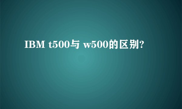 IBM t500与 w500的区别?