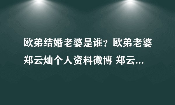 欧弟结婚老婆是谁？欧弟老婆郑云灿个人资料微博 郑云灿整容照片