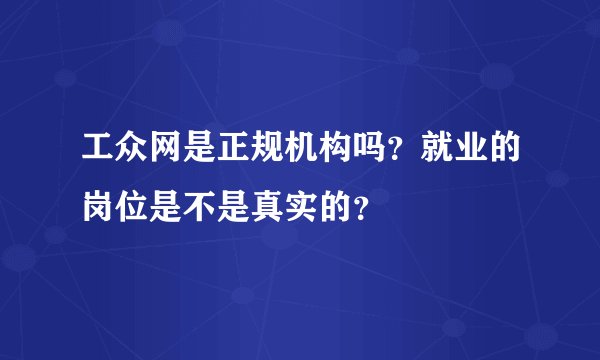 工众网是正规机构吗？就业的岗位是不是真实的？