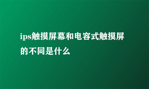 ips触摸屏幕和电容式触摸屏的不同是什么