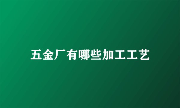 五金厂有哪些加工工艺