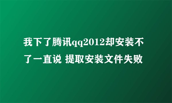 我下了腾讯qq2012却安装不了一直说 提取安装文件失败