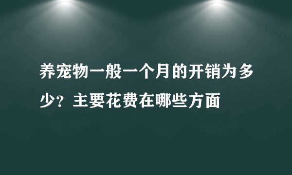 养宠物一般一个月的开销为多少？主要花费在哪些方面