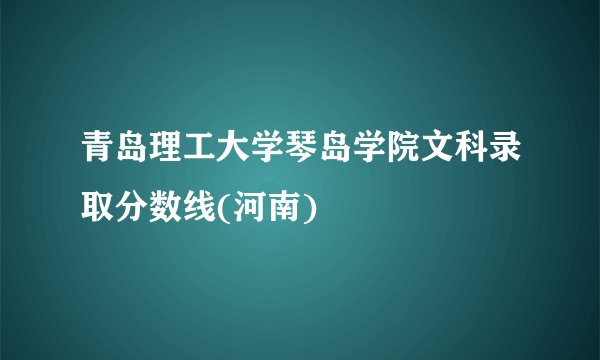青岛理工大学琴岛学院文科录取分数线(河南)