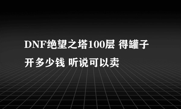 DNF绝望之塔100层 得罐子 开多少钱 听说可以卖