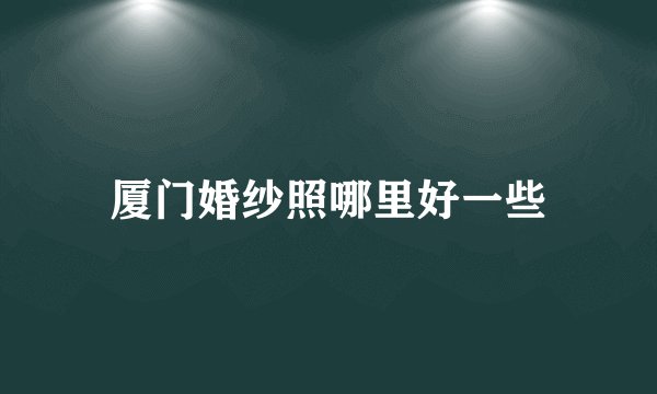 厦门婚纱照哪里好一些