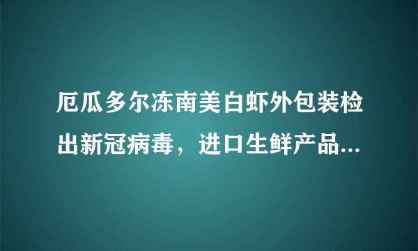 厄瓜多尔冻南美白虾外包装检出新冠病毒，进口生鲜产品还能吃吗？