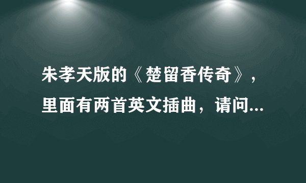 朱孝天版的《楚留香传奇》，里面有两首英文插曲，请问歌名是什么？谁唱的？？谢谢