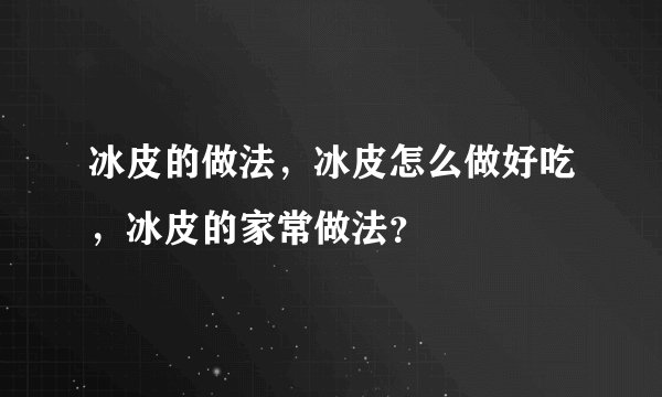冰皮的做法，冰皮怎么做好吃，冰皮的家常做法？