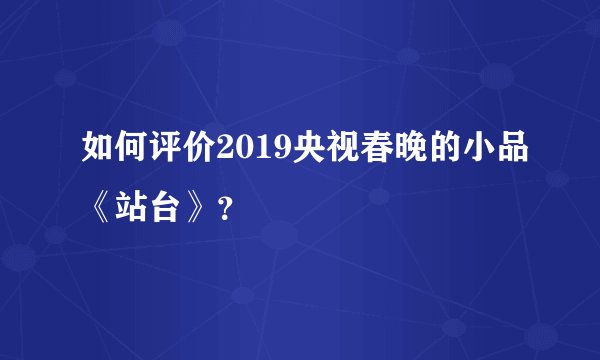 如何评价2019央视春晚的小品《站台》？