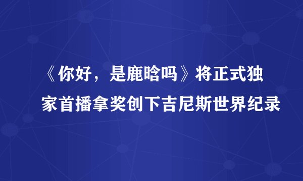 《你好，是鹿晗吗》将正式独家首播拿奖创下吉尼斯世界纪录