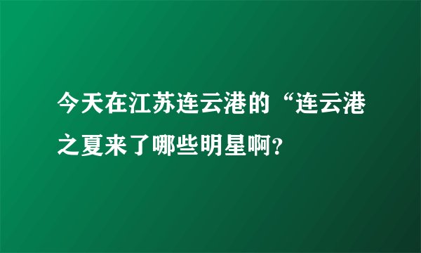 今天在江苏连云港的“连云港之夏来了哪些明星啊？