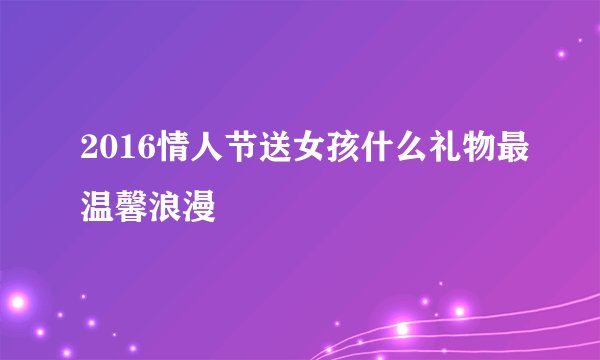 2016情人节送女孩什么礼物最温馨浪漫