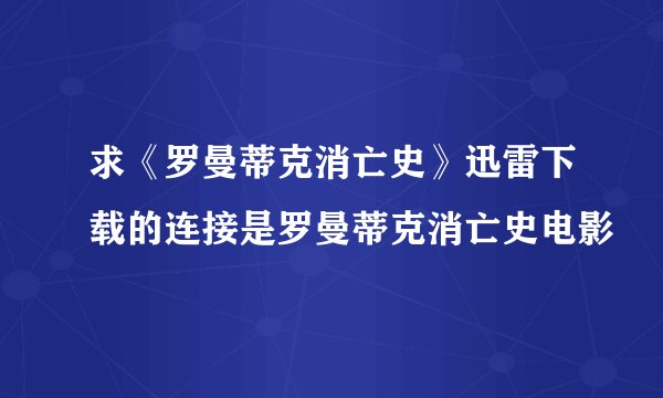 求《罗曼蒂克消亡史》迅雷下载的连接是罗曼蒂克消亡史电影