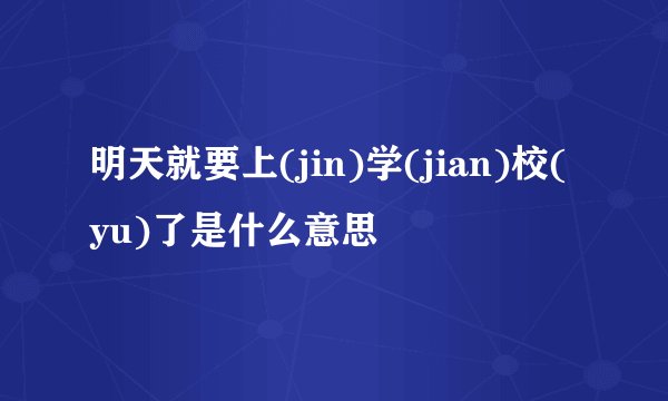 明天就要上(jin)学(jian)校(yu)了是什么意思